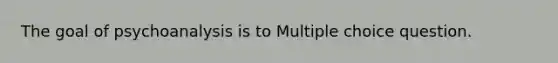 The goal of psychoanalysis is to Multiple choice question.