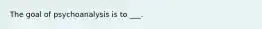 The goal of psychoanalysis is to ___.