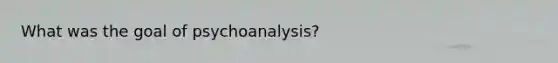 What was the goal of psychoanalysis?