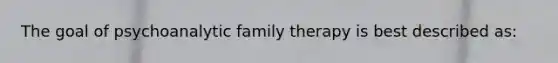 The goal of psychoanalytic family therapy is best described as: