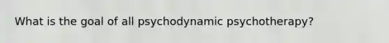 What is the goal of all psychodynamic psychotherapy?