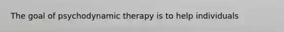 The goal of psychodynamic therapy is to help individuals