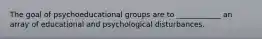 The goal of psychoeducational groups are to ____________ an array of educational and psychological disturbances.