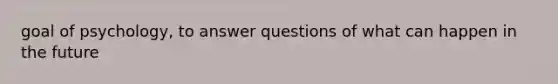 goal of psychology, to answer questions of what can happen in the future