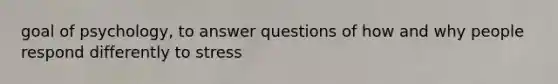 goal of psychology, to answer questions of how and why people respond differently to stress