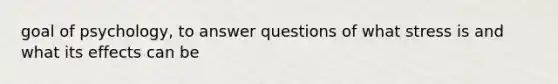 goal of psychology, to answer questions of what stress is and what its effects can be