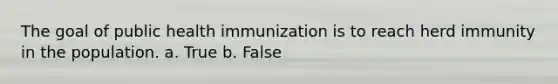 The goal of public health immunization is to reach herd immunity in the population. a. True b. False