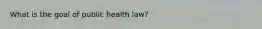 What is the goal of public health law?