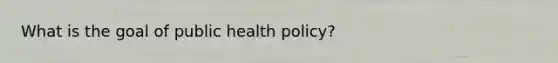 What is the goal of public health policy?