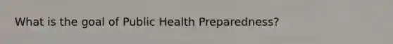 What is the goal of Public Health Preparedness?