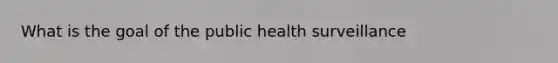 What is the goal of the public health surveillance