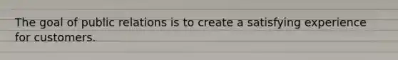 The goal of public relations is to create a satisfying experience for customers.