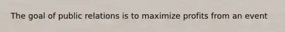 The goal of public relations is to maximize profits from an event