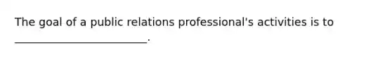 The goal of a public relations​ professional's activities is to​ ________________________.