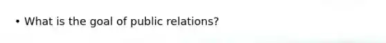 • What is the goal of public relations?