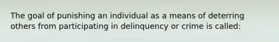 The goal of punishing an individual as a means of deterring others from participating in delinquency or crime is called: