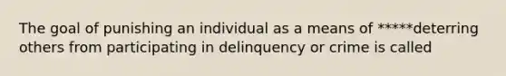 The goal of punishing an individual as a means of *****deterring others from participating in delinquency or crime is called