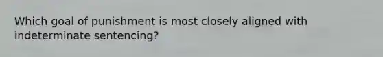 Which goal of punishment is most closely aligned with indeterminate sentencing?