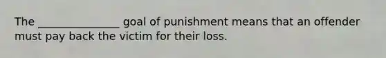 The _______________ goal of punishment means that an offender must pay back the victim for their loss.