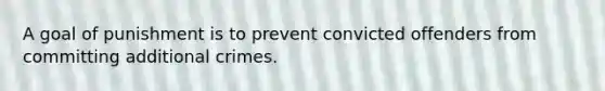 A goal of punishment is to prevent convicted offenders from committing additional crimes.