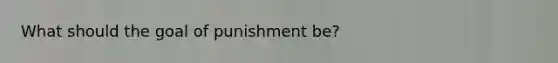 What should the goal of punishment be?