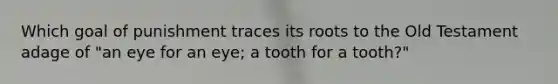 Which goal of punishment traces its roots to the Old Testament adage of "an eye for an eye; a tooth for a tooth?"