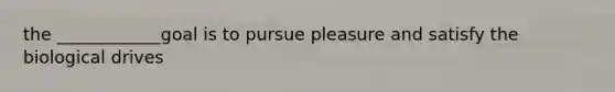the ____________goal is to pursue pleasure and satisfy the biological drives