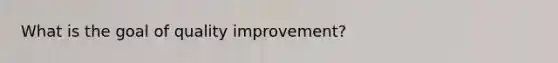 What is the goal of quality improvement?