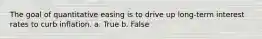 The goal of quantitative easing is to drive up long-term interest rates to curb inflation. a. True b. False