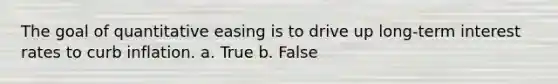 The goal of quantitative easing is to drive up long-term interest rates to curb inflation. a. True b. False