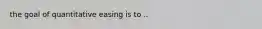 the goal of quantitative easing is to ..