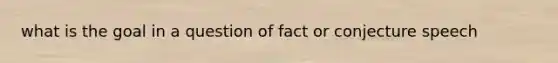 what is the goal in a question of fact or conjecture speech