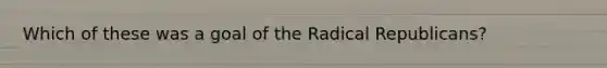 Which of these was a goal of the Radical Republicans?