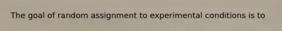 The goal of random assignment to experimental conditions is to