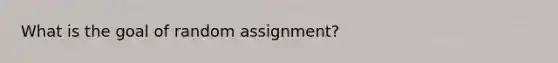 What is the goal of random assignment?