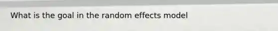 What is the goal in the random effects model