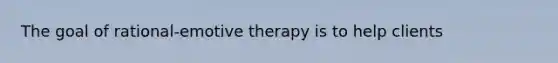 The goal of rational-emotive therapy is to help clients