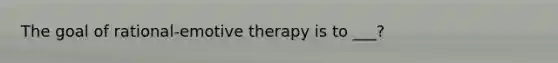 The goal of rational-emotive therapy is to ___?