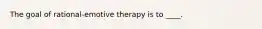 ​The goal of rational-emotive therapy is to ____.