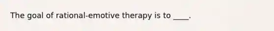 ​The goal of rational-emotive therapy is to ____.