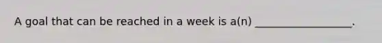 A goal that can be reached in a week is a(n) __________________.