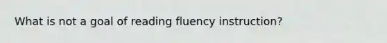 What is not a goal of reading fluency instruction?