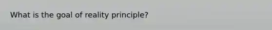 What is the goal of reality principle?