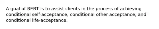 A goal of REBT is to assist clients in the process of achieving conditional self-acceptance, conditional other-acceptance, and conditional life-acceptance.​