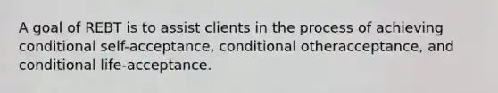 A goal of REBT is to assist clients in the process of achieving conditional self-acceptance, conditional otheracceptance, and conditional life-acceptance.