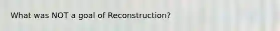 What was NOT a goal of Reconstruction?