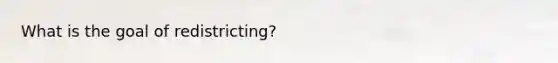 What is the goal of redistricting?