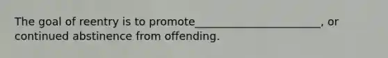 ​The goal of reentry is to promote_______________________, or continued abstinence from offending.