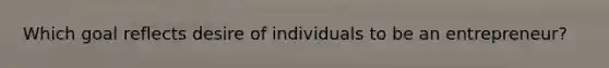 Which goal reflects desire of individuals to be an entrepreneur?