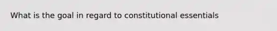 What is the goal in regard to constitutional essentials